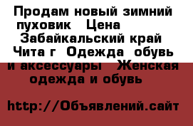 Продам новый зимний пуховик › Цена ­ 3 500 - Забайкальский край, Чита г. Одежда, обувь и аксессуары » Женская одежда и обувь   